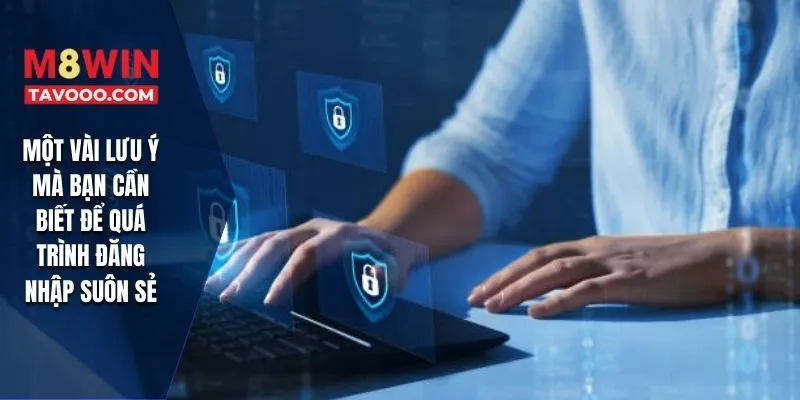 Một vài lưu ý mà bạn cần biết để quá trình đăng nhập suôn sẻ